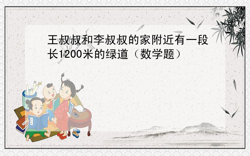 王叔叔和李叔叔的家附近有一段长1200米的绿道（数学题）