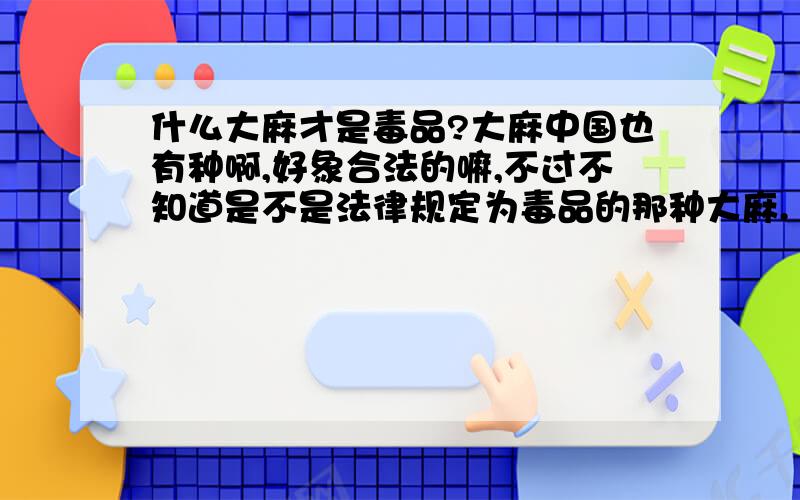 什么大麻才是毒品?大麻中国也有种啊,好象合法的嘛,不过不知道是不是法律规定为毒品的那种大麻.