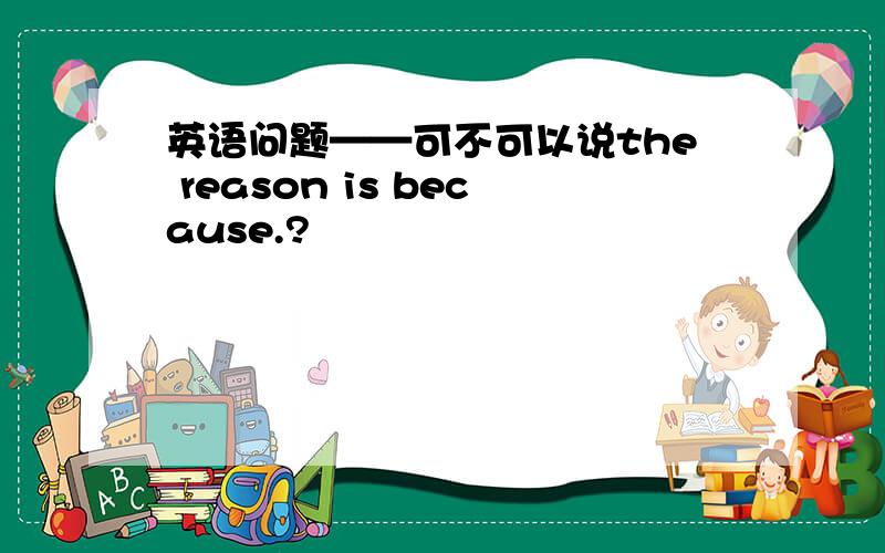 英语问题——可不可以说the reason is because.?