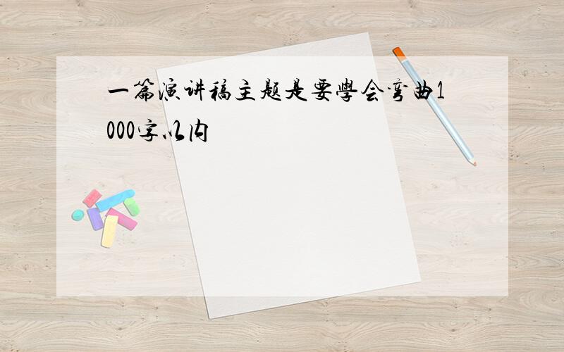 一篇演讲稿主题是要学会弯曲1000字以内