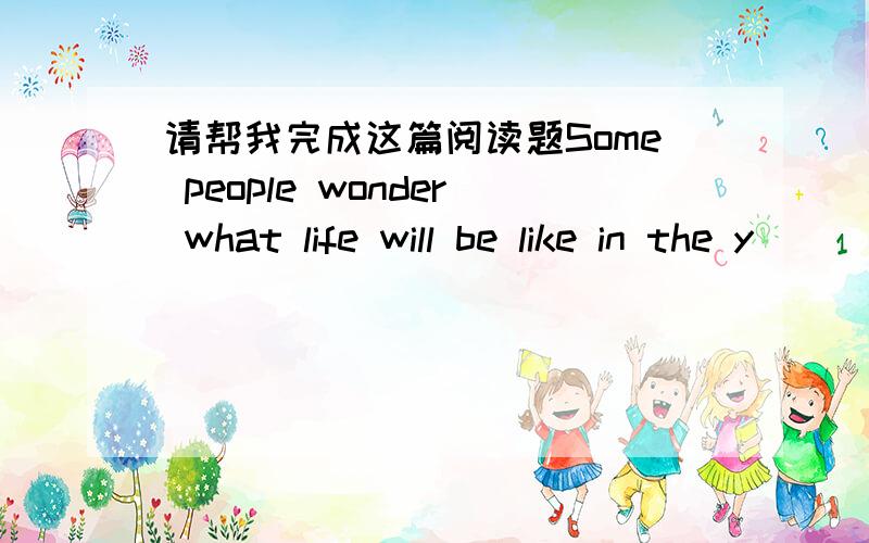 请帮我完成这篇阅读题Some people wonder what life will be like in the y