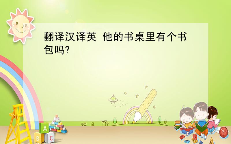 翻译汉译英 他的书桌里有个书包吗?