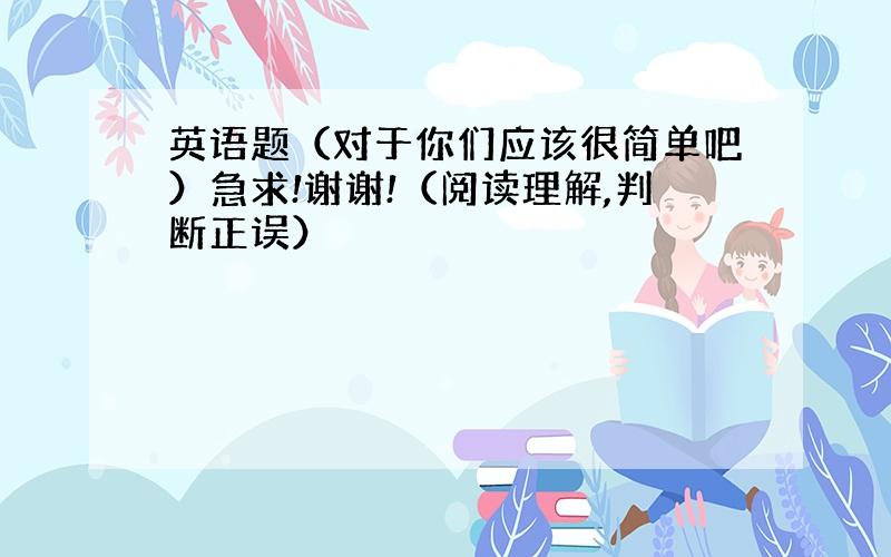 英语题（对于你们应该很简单吧）急求!谢谢!（阅读理解,判断正误）