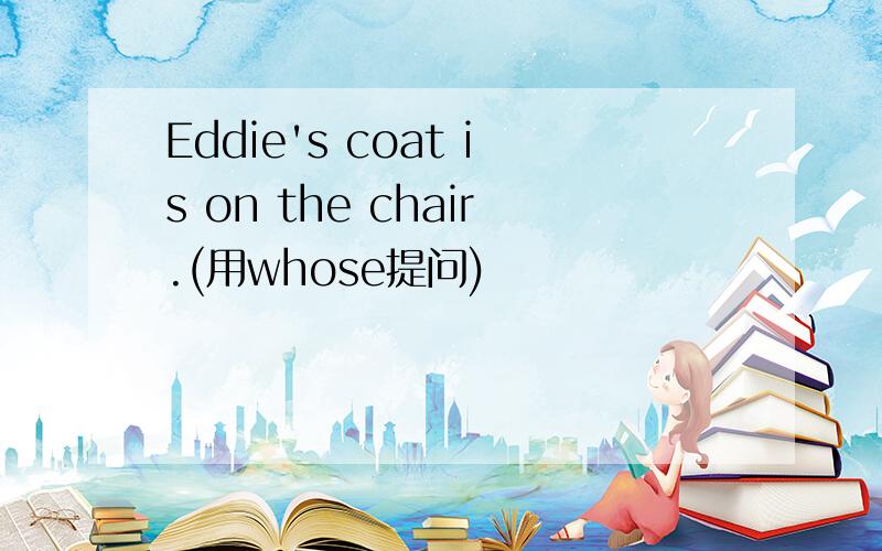 Eddie's coat is on the chair.(用whose提问)