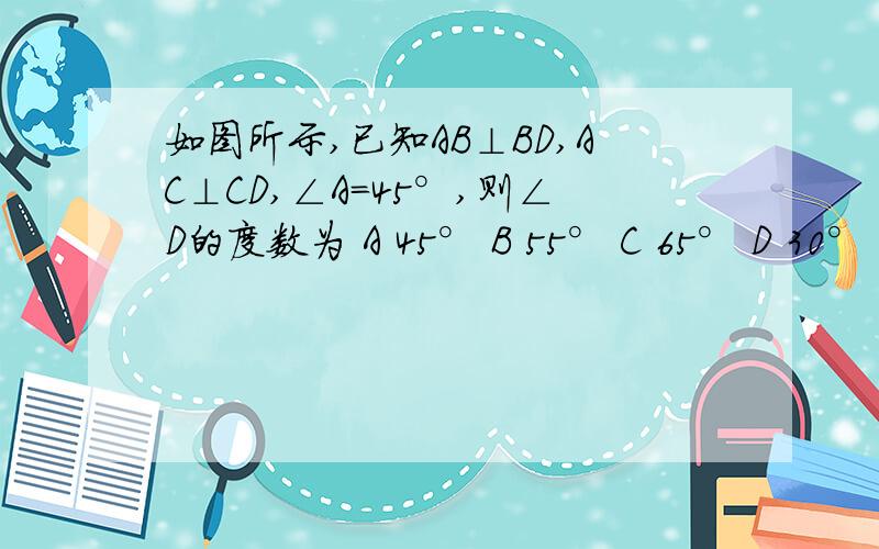 如图所示,已知AB⊥BD,AC⊥CD,∠A=45°,则∠D的度数为 A 45° B 55° C 65° D 30°