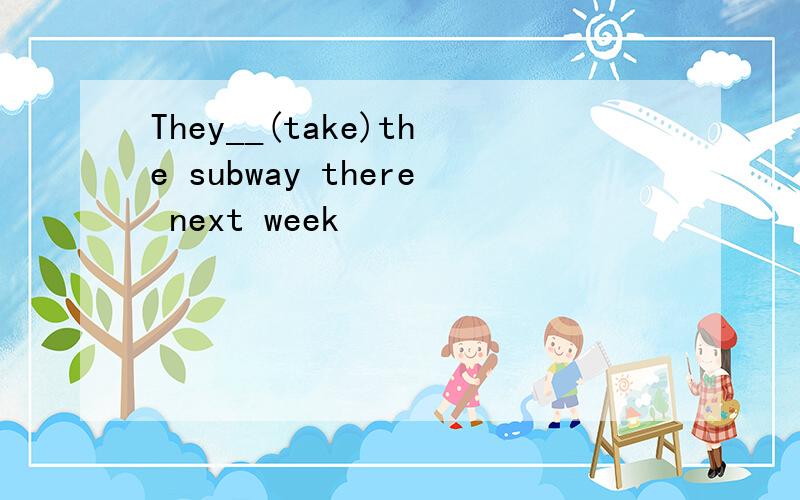 They__(take)the subway there next week