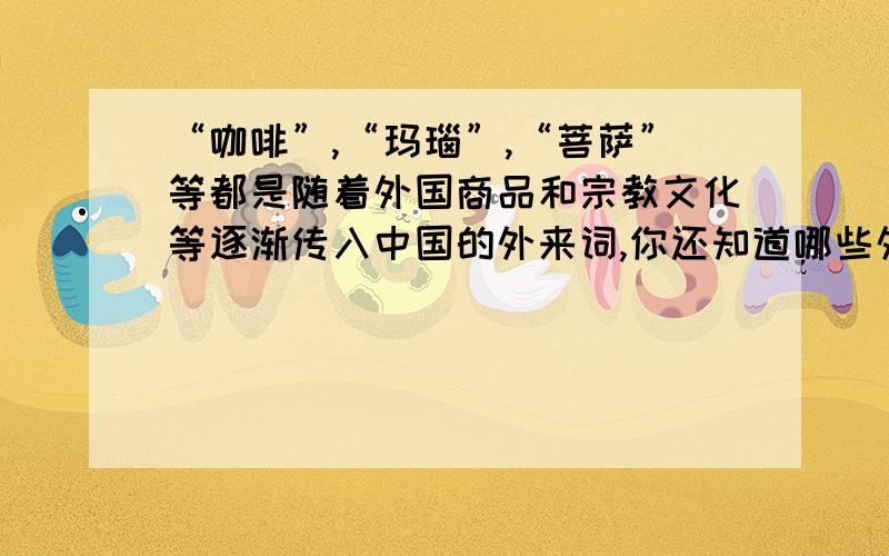 “咖啡”,“玛瑙”,“菩萨”等都是随着外国商品和宗教文化等逐渐传入中国的外来词,你还知道哪些外来词