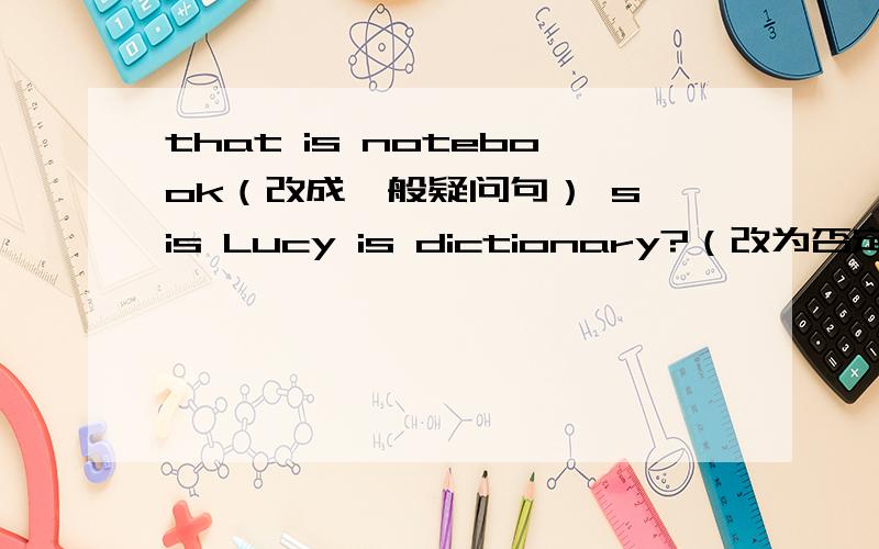 that is notebook（改成一般疑问句） s is Lucy is dictionary?（改为否定句）