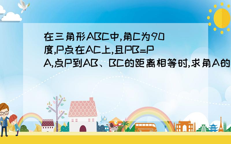 在三角形ABC中,角C为90度,P点在AC上,且PB=PA,点P到AB、BC的距离相等时,求角A的度数.