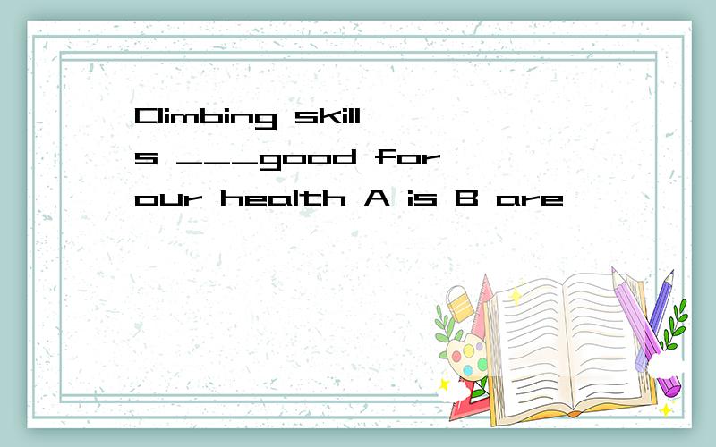 Climbing skills ___good for our health A is B are