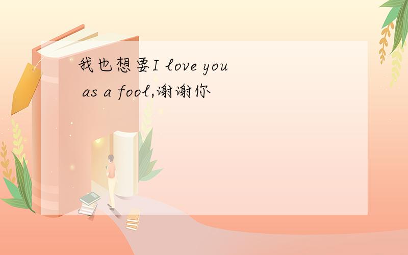 我也想要I love you as a fool,谢谢你