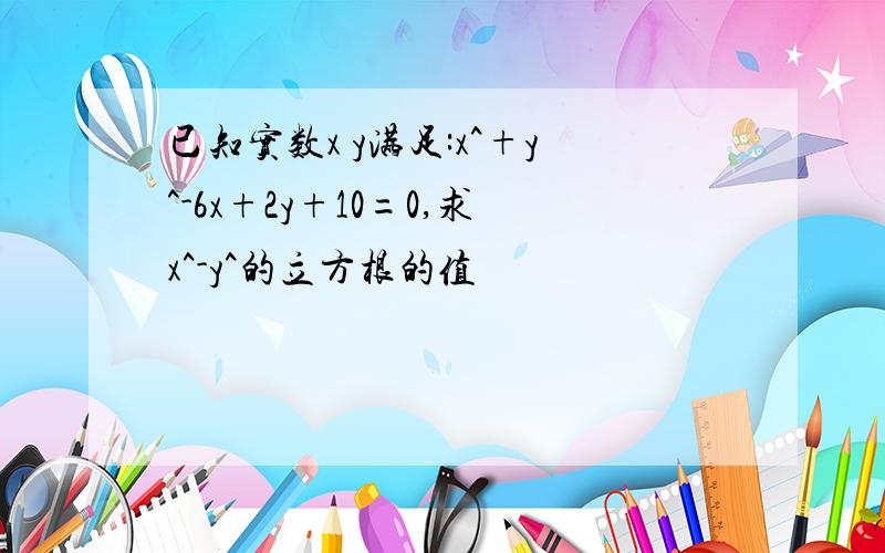 已知实数x y满足:x^+y^-6x+2y+10=0,求x^-y^的立方根的值