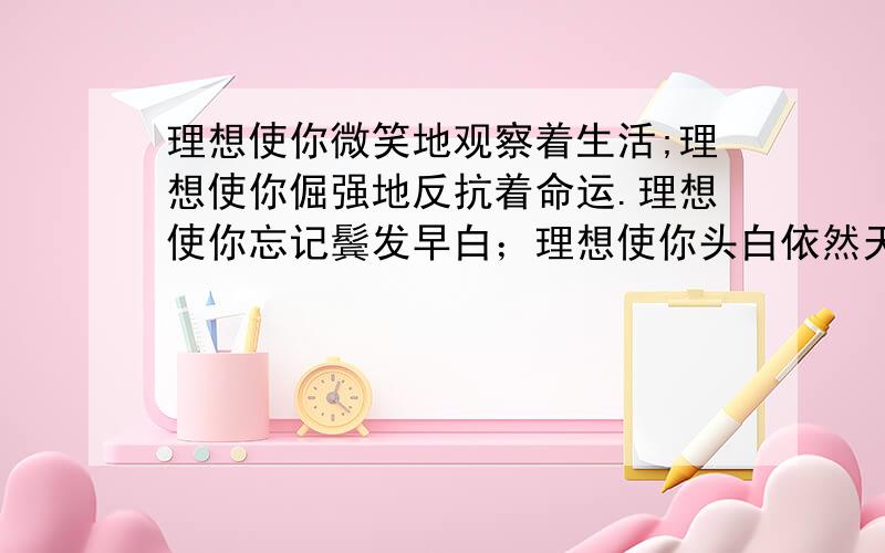 理想使你微笑地观察着生活;理想使你倔强地反抗着命运.理想使你忘记鬓发早白；理想使你头白依然天真.