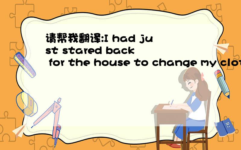 请帮我翻译:I had just stared back for the house to change my clot