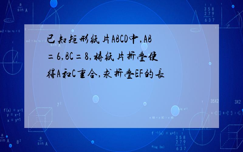 已知矩形纸片ABCD中,AB=6,BC=8,将纸片折叠使得A和C重合,求折叠EF的长