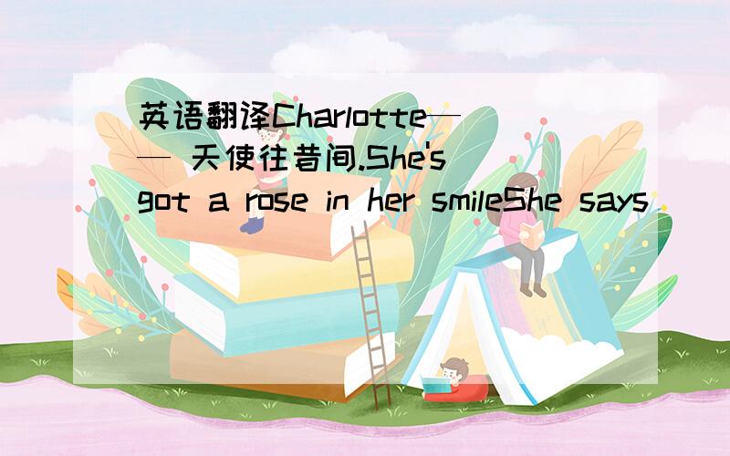 英语翻译Charlotte—— 天使往昔间.She's got a rose in her smileShe says