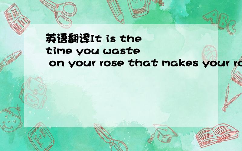 英语翻译It is the time you waste on your rose that makes your ro