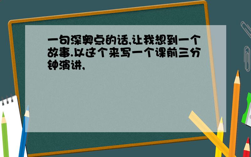 一句深奥点的话,让我想到一个故事.以这个来写一个课前三分钟演讲,