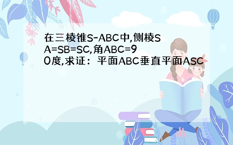 在三棱锥S-ABC中,侧棱SA=SB=SC,角ABC=90度,求证：平面ABC垂直平面ASC