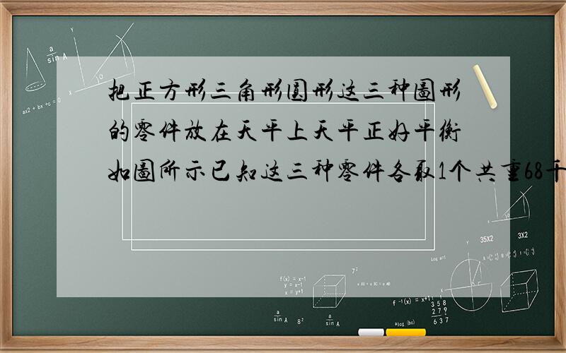 把正方形三角形圆形这三种图形的零件放在天平上天平正好平衡如图所示已知这三种零件各取1个共重68千克三角