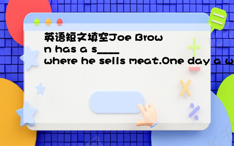 英语短文填空Joe Brown has a s____ where he sells meat.One day a wo