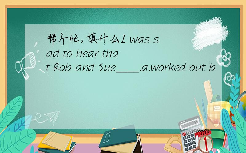 帮个忙,填什么I was sad to hear that Rob and Sue____.a.worked out b