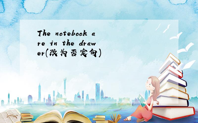 The notebook are in the drawer(改为否定句)