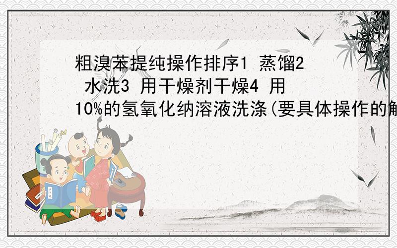 粗溴苯提纯操作排序1 蒸馏2 水洗3 用干燥剂干燥4 用10%的氢氧化纳溶液洗涤(要具体操作的解释..)