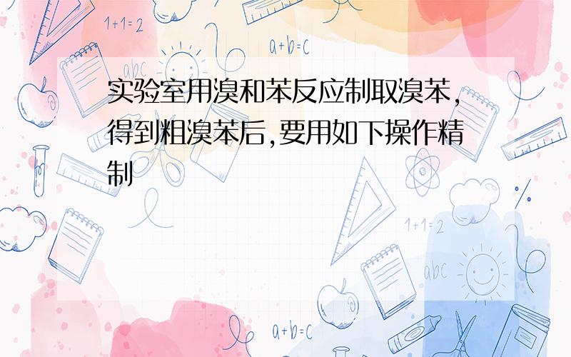 实验室用溴和苯反应制取溴苯,得到粗溴苯后,要用如下操作精制