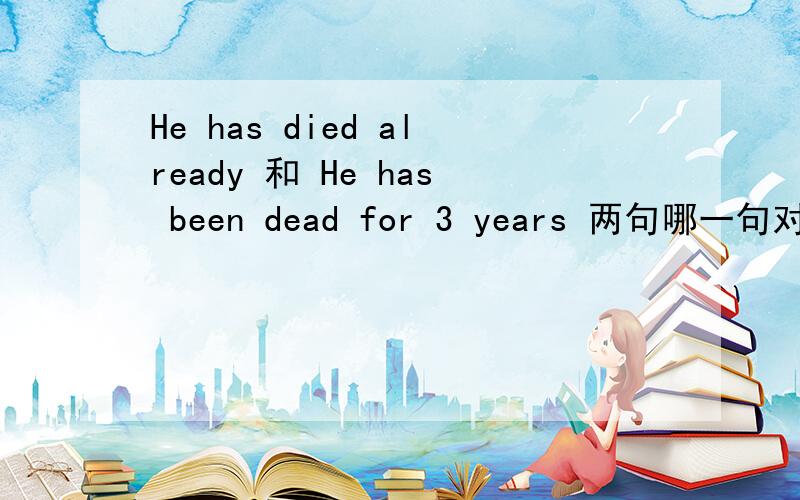 He has died already 和 He has been dead for 3 years 两句哪一句对吖