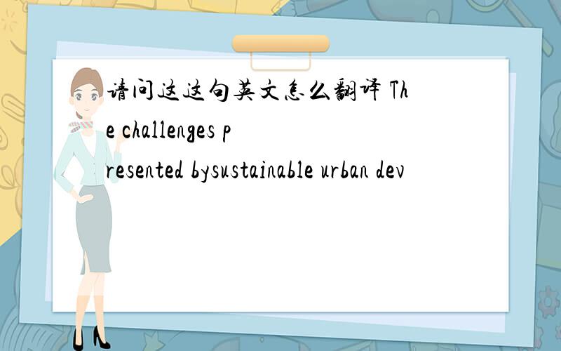 请问这这句英文怎么翻译 The challenges presented bysustainable urban dev