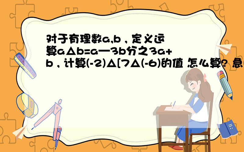 对于有理数a,b , 定义运算a△b=a—3b分之3a+b , 计算(-2)△[7△(-6)的值 怎么算? 急啊