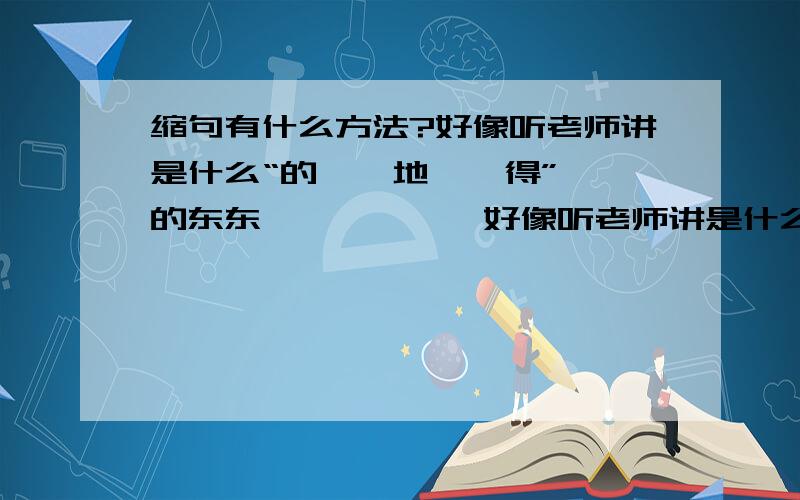 缩句有什么方法?好像听老师讲是什么“的 、 地 、 得”的东东………………好像听老师讲是什么“的 、 地 、 得”的东东