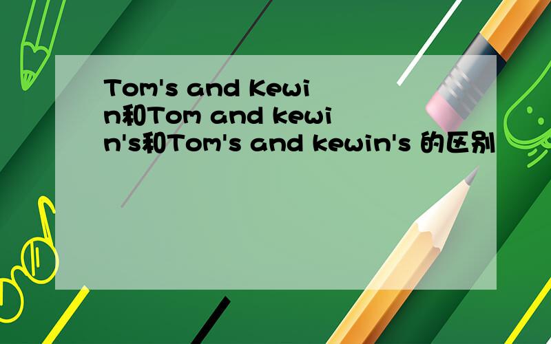 Tom's and Kewin和Tom and kewin's和Tom's and kewin's 的区别