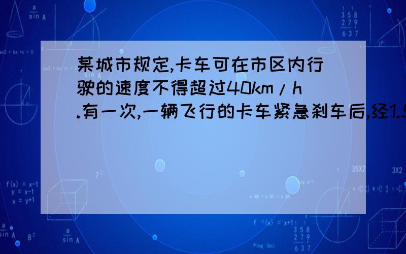 某城市规定,卡车可在市区内行驶的速度不得超过40km/h.有一次,一辆飞行的卡车紧急刹车后,经1.5s停止,量的路面上刹