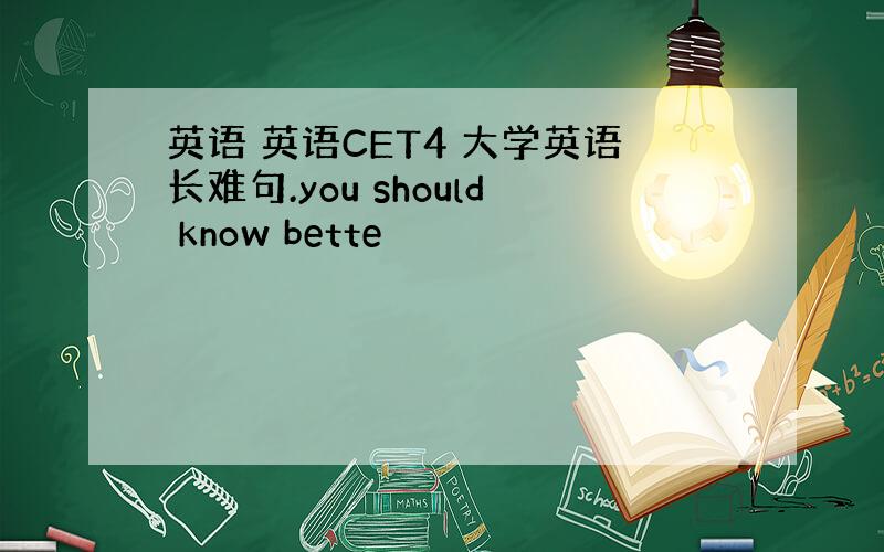 英语 英语CET4 大学英语长难句.you should know bette