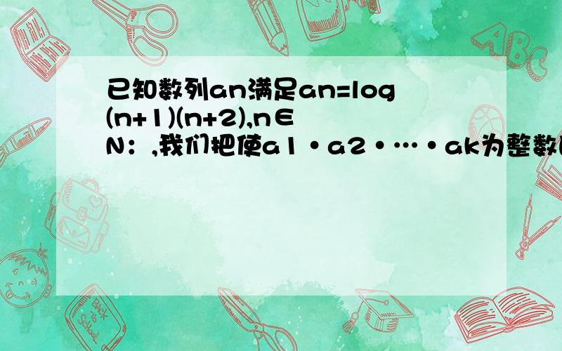 已知数列an满足an=log(n+1)(n+2),n∈ N：,我们把使a1·a2·…·ak为整数的数k叫理想数；