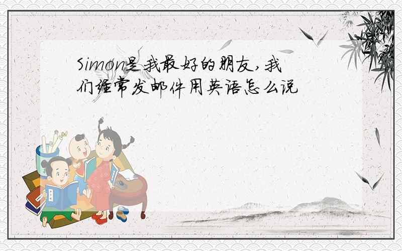 Simon是我最好的朋友,我们经常发邮件用英语怎么说