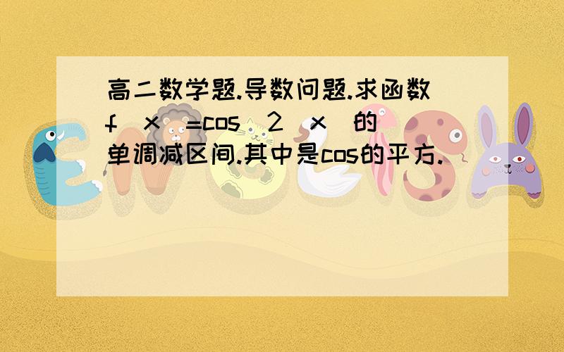 高二数学题.导数问题.求函数f(x)=cos^2(x)的单调减区间.其中是cos的平方.