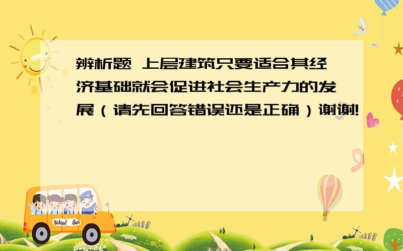 辨析题 上层建筑只要适合其经济基础就会促进社会生产力的发展（请先回答错误还是正确）谢谢!