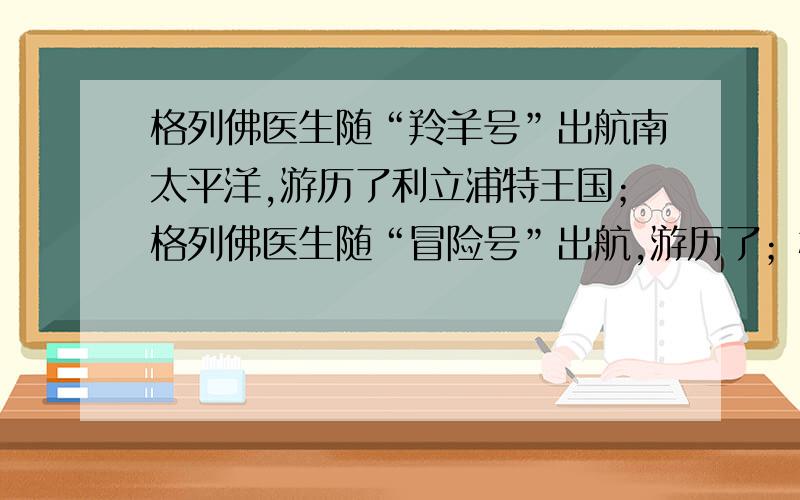 格列佛医生随“羚羊号”出航南太平洋,游历了利立浦特王国；格列佛医生随“冒险号”出航,游历了；格列佛医生随“好望号”出航,