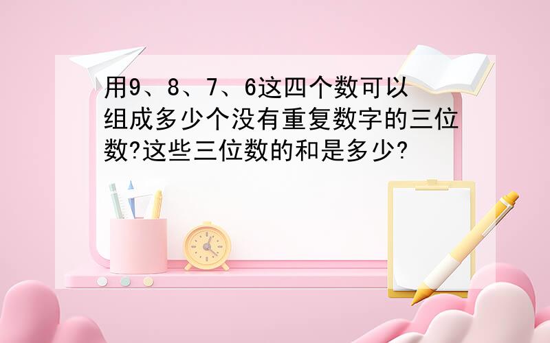 用9、8、7、6这四个数可以组成多少个没有重复数字的三位数?这些三位数的和是多少?