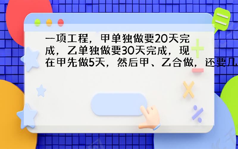 一项工程，甲单独做要20天完成，乙单独做要30天完成，现在甲先做5天，然后甲、乙合做，还要几天完成？