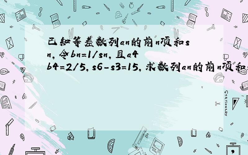 已知等差数列an的前n项和sn,令bn=1/sn,且a4b4=2/5,s6-s3=15,求数列an的前n项和sn