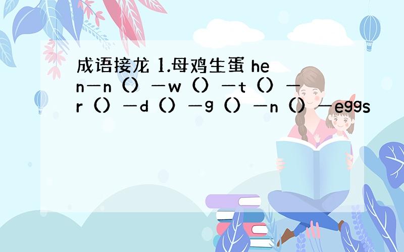 成语接龙 1.母鸡生蛋 hen—n（）—w（）—t（）—r（）—d（）—g（）—n（）—eggs