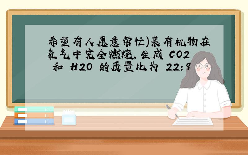 希望有人愿意帮忙)某有机物在氧气中完全燃烧,生成 CO2 和 H2O 的质量比为 22：9