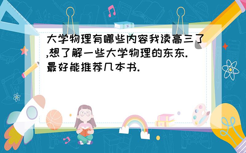 大学物理有哪些内容我读高三了,想了解一些大学物理的东东.最好能推荐几本书.