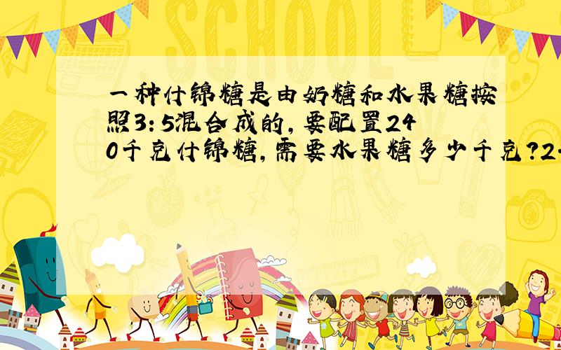 一种什锦糖是由奶糖和水果糖按照3：5混合成的,要配置240千克什锦糖,需要水果糖多少千克?2.一种三角形,三个内角度的比