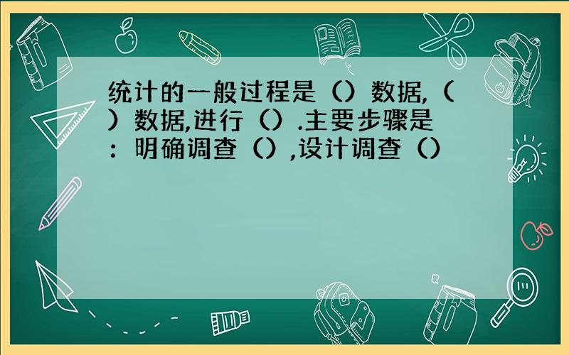 统计的一般过程是（）数据,（）数据,进行（）.主要步骤是：明确调查（）,设计调查（）