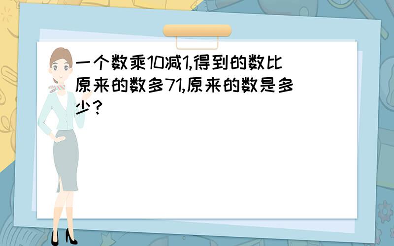 一个数乘10减1,得到的数比原来的数多71,原来的数是多少?